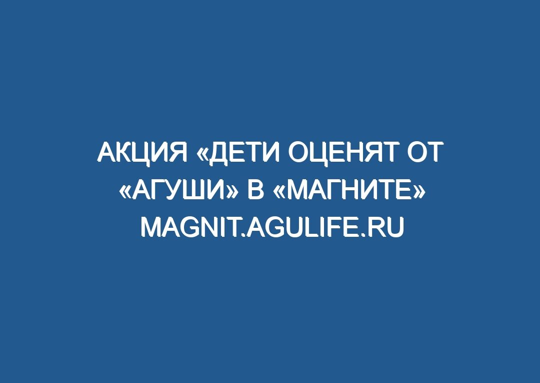 Акция «Дети оценят от «Агуши» в «Магните» magnit.agulife.ru