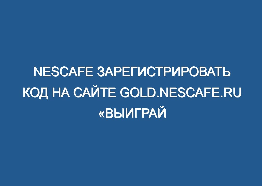 Nescafe зарегистрировать код на сайте gold.nescafe.ru «Выиграй загородный дом!»